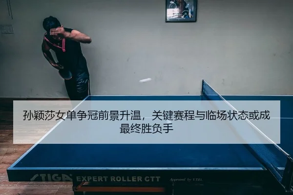 孙颖莎女单争冠前景升温，关键赛程与临场状态或成最终胜负手